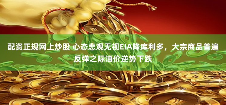 配資正規網上炒股 心態悲觀無視EIA降庫利多，大宗商品普遍反彈之際油價逆勢下跌